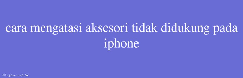 Cara Mengatasi Aksesori Tidak Didukung Pada Iphone