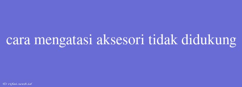 Cara Mengatasi Aksesori Tidak Didukung