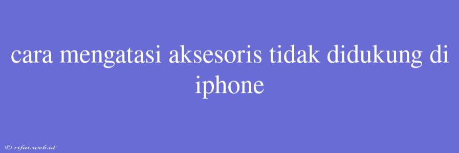 Cara Mengatasi Aksesoris Tidak Didukung Di Iphone