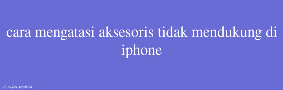 Cara Mengatasi Aksesoris Tidak Mendukung Di Iphone