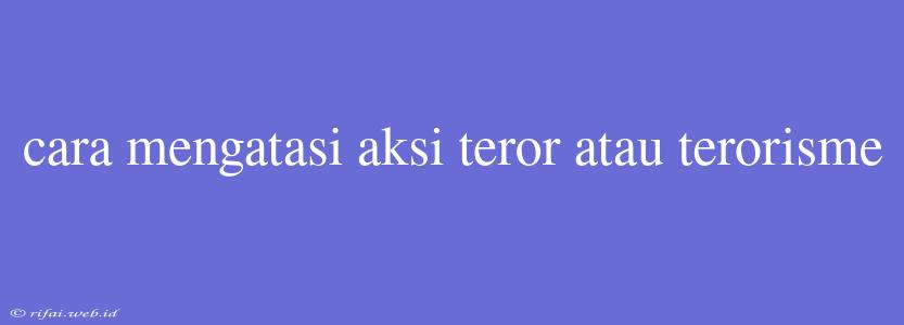 Cara Mengatasi Aksi Teror Atau Terorisme