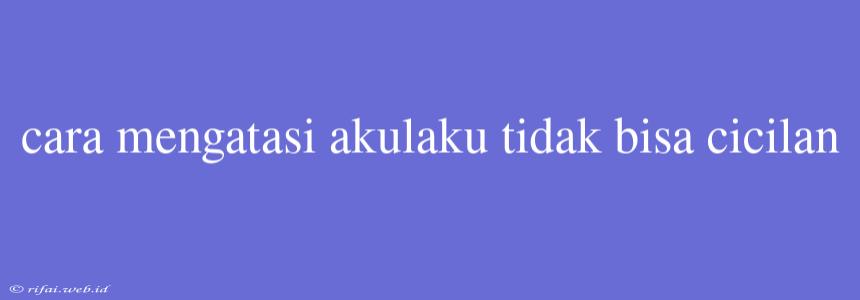 Cara Mengatasi Akulaku Tidak Bisa Cicilan