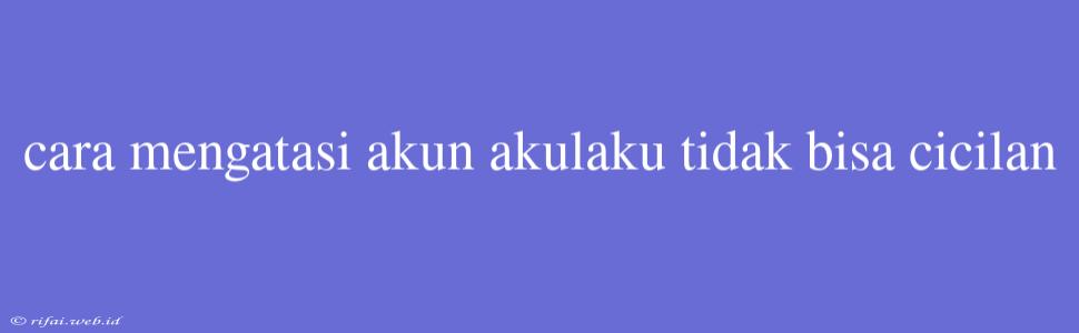 Cara Mengatasi Akun Akulaku Tidak Bisa Cicilan