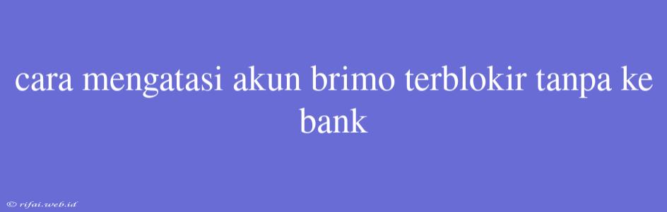 Cara Mengatasi Akun Brimo Terblokir Tanpa Ke Bank