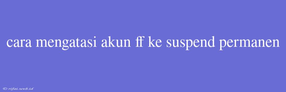 Cara Mengatasi Akun Ff Ke Suspend Permanen