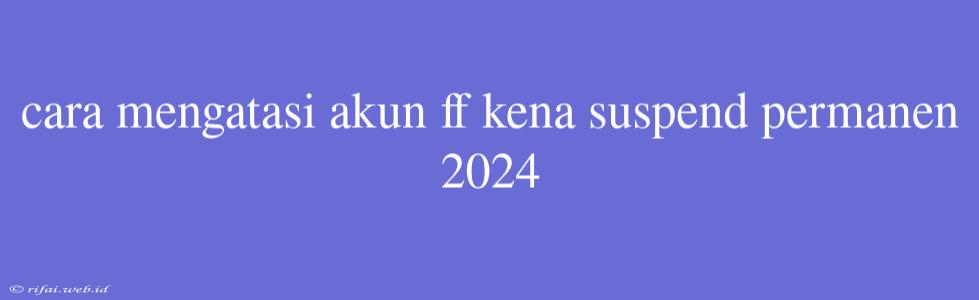 Cara Mengatasi Akun Ff Kena Suspend Permanen 2024