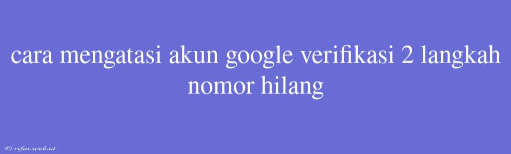 Cara Mengatasi Akun Google Verifikasi 2 Langkah Nomor Hilang