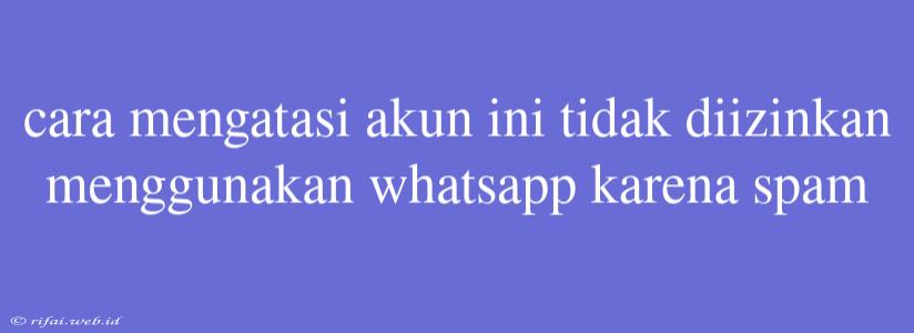 Cara Mengatasi Akun Ini Tidak Diizinkan Menggunakan Whatsapp Karena Spam