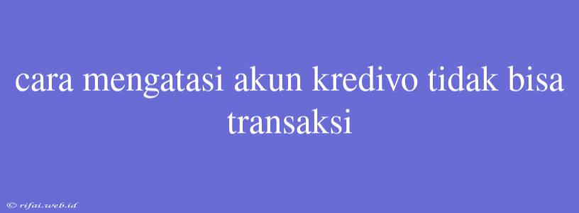 Cara Mengatasi Akun Kredivo Tidak Bisa Transaksi