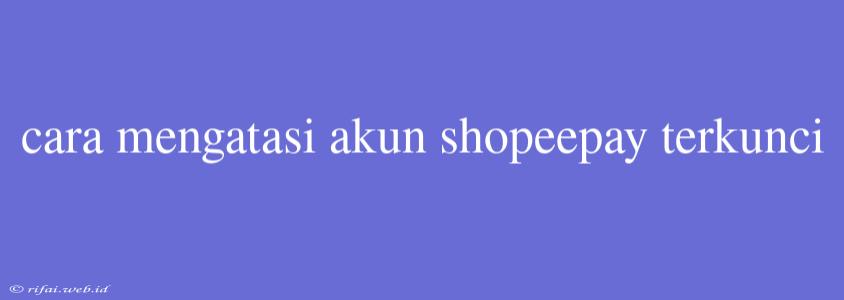 Cara Mengatasi Akun Shopeepay Terkunci