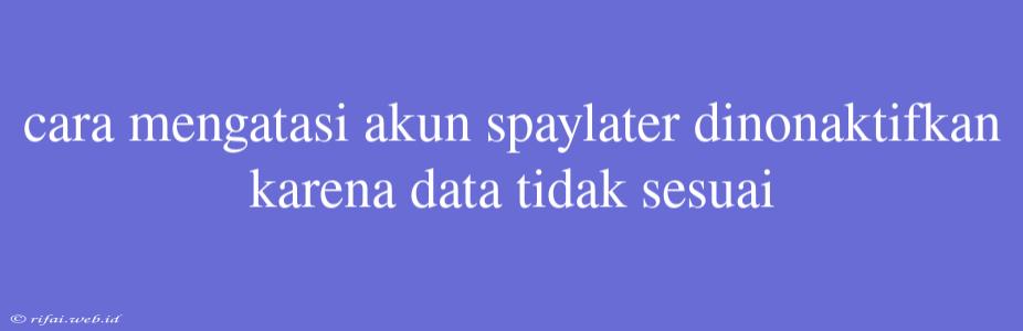 Cara Mengatasi Akun Spaylater Dinonaktifkan Karena Data Tidak Sesuai