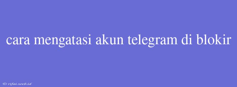 Cara Mengatasi Akun Telegram Di Blokir