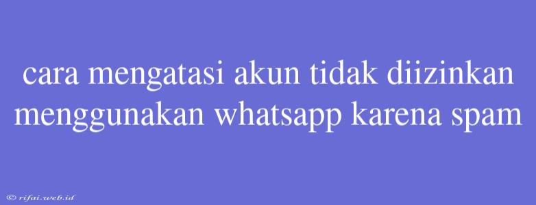 Cara Mengatasi Akun Tidak Diizinkan Menggunakan Whatsapp Karena Spam