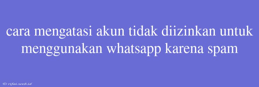 Cara Mengatasi Akun Tidak Diizinkan Untuk Menggunakan Whatsapp Karena Spam