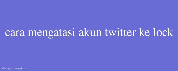 Cara Mengatasi Akun Twitter Ke Lock