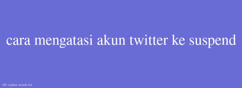 Cara Mengatasi Akun Twitter Ke Suspend