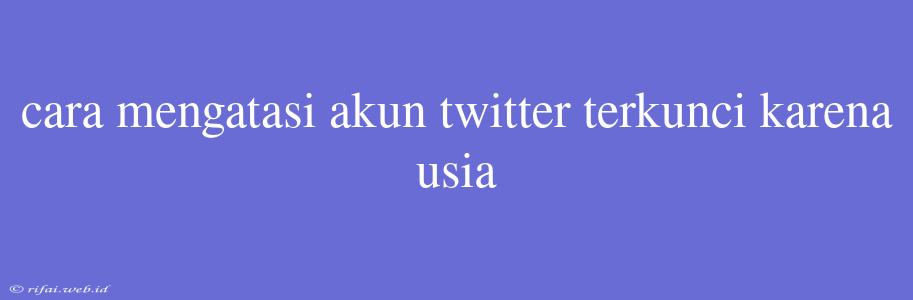 Cara Mengatasi Akun Twitter Terkunci Karena Usia