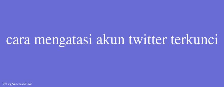 Cara Mengatasi Akun Twitter Terkunci