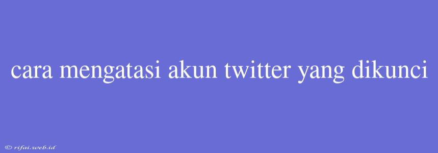 Cara Mengatasi Akun Twitter Yang Dikunci