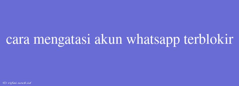 Cara Mengatasi Akun Whatsapp Terblokir