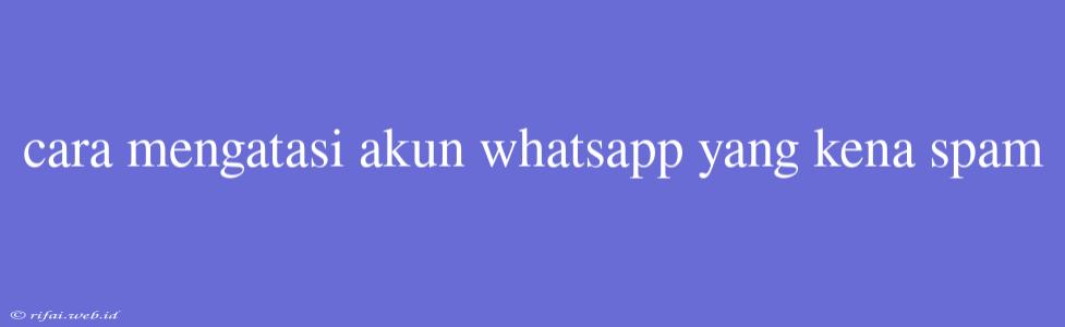 Cara Mengatasi Akun Whatsapp Yang Kena Spam