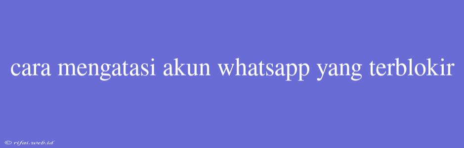 Cara Mengatasi Akun Whatsapp Yang Terblokir