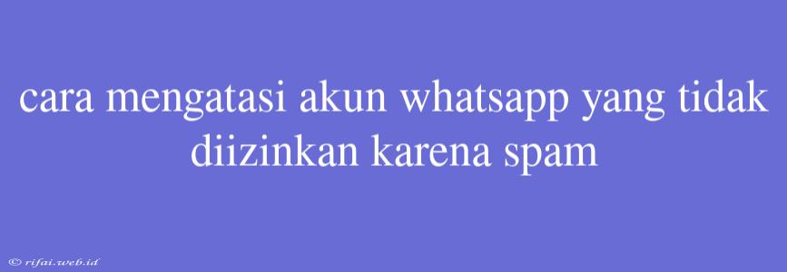 Cara Mengatasi Akun Whatsapp Yang Tidak Diizinkan Karena Spam