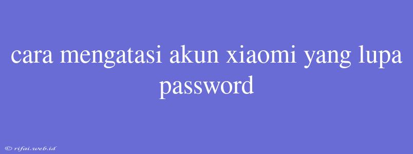 Cara Mengatasi Akun Xiaomi Yang Lupa Password