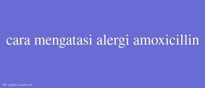 Cara Mengatasi Alergi Amoxicillin