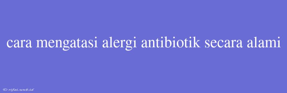 Cara Mengatasi Alergi Antibiotik Secara Alami