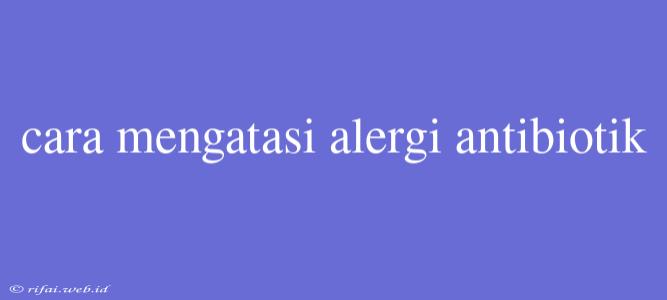 Cara Mengatasi Alergi Antibiotik