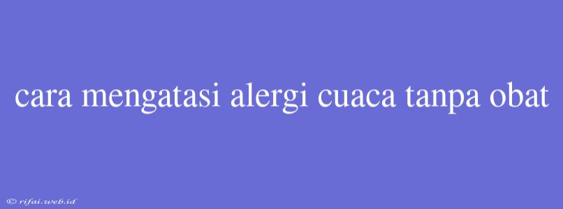 Cara Mengatasi Alergi Cuaca Tanpa Obat