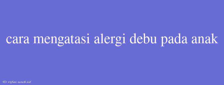 Cara Mengatasi Alergi Debu Pada Anak