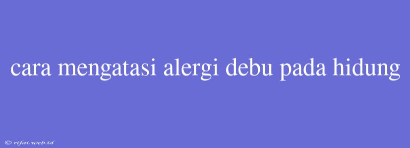 Cara Mengatasi Alergi Debu Pada Hidung