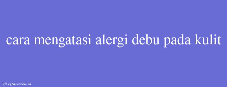 Cara Mengatasi Alergi Debu Pada Kulit