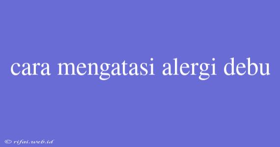 Cara Mengatasi Alergi Debu