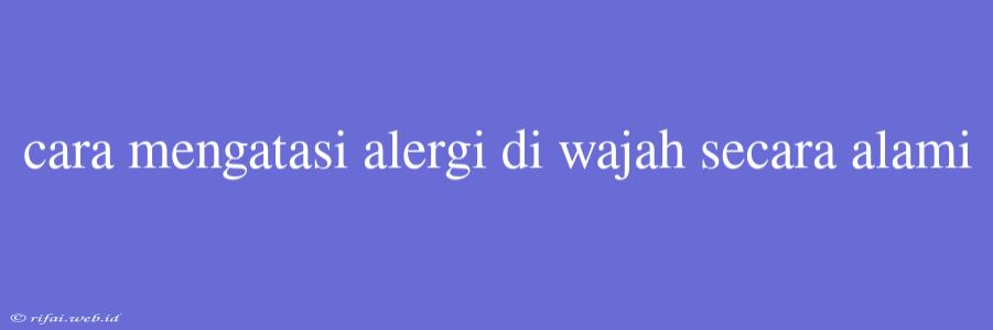 Cara Mengatasi Alergi Di Wajah Secara Alami