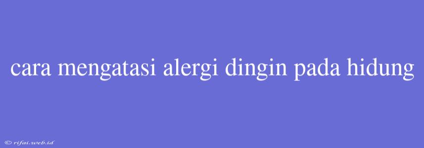 Cara Mengatasi Alergi Dingin Pada Hidung