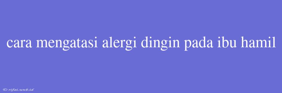 Cara Mengatasi Alergi Dingin Pada Ibu Hamil