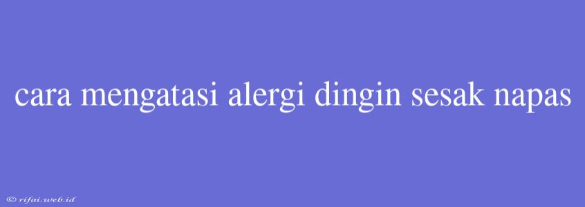 Cara Mengatasi Alergi Dingin Sesak Napas