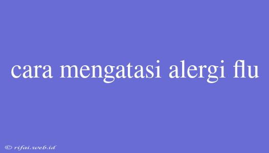 Cara Mengatasi Alergi Flu