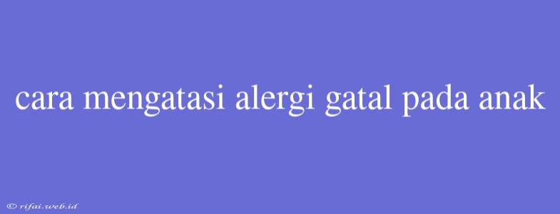 Cara Mengatasi Alergi Gatal Pada Anak