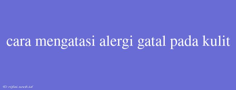 Cara Mengatasi Alergi Gatal Pada Kulit