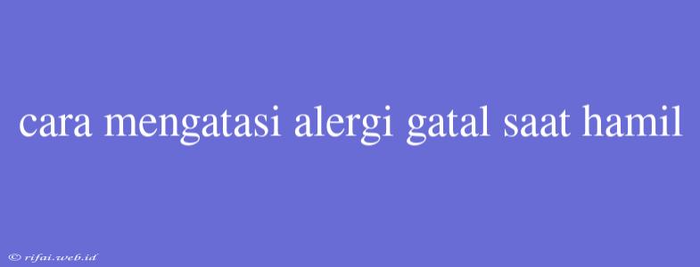 Cara Mengatasi Alergi Gatal Saat Hamil