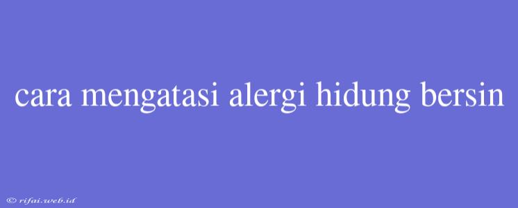 Cara Mengatasi Alergi Hidung Bersin