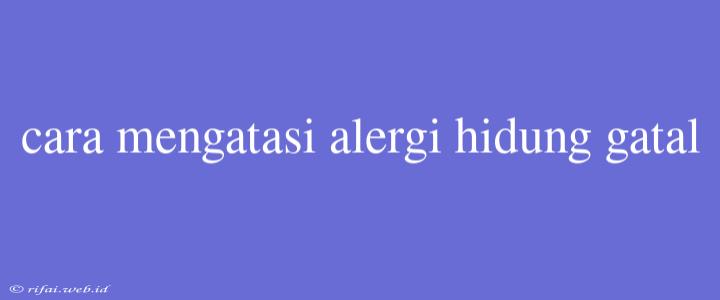 Cara Mengatasi Alergi Hidung Gatal