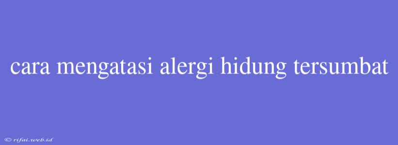 Cara Mengatasi Alergi Hidung Tersumbat