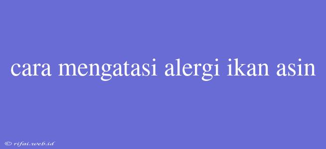 Cara Mengatasi Alergi Ikan Asin