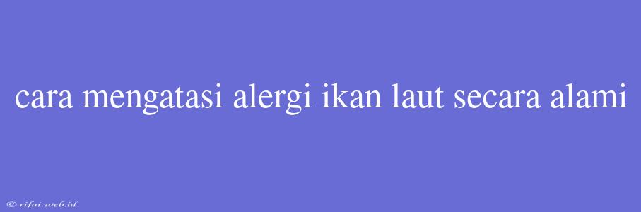 Cara Mengatasi Alergi Ikan Laut Secara Alami