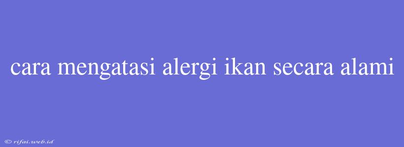 Cara Mengatasi Alergi Ikan Secara Alami